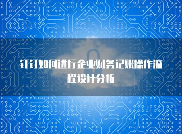 钉钉如何进行企业财务记账操作流程设计分析