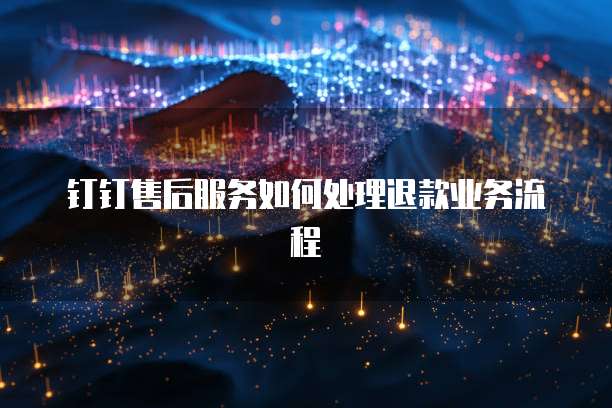 钉钉售后服务如何处理退款业务流程