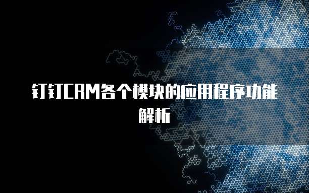 钉钉CRM各个模块的应用程序功能解析