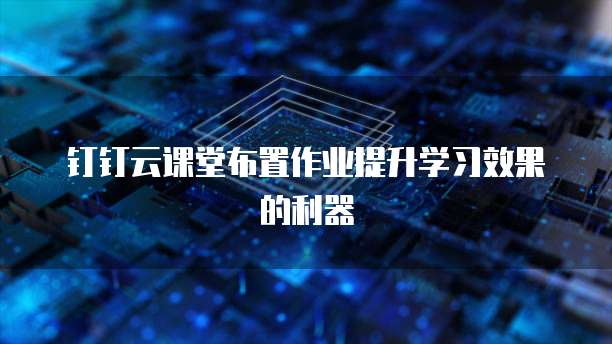 钉钉云课堂布置作业提升学习效果的利器