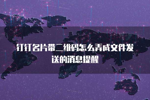 钉钉名片带二维码怎么弄成文件发送的消息提醒