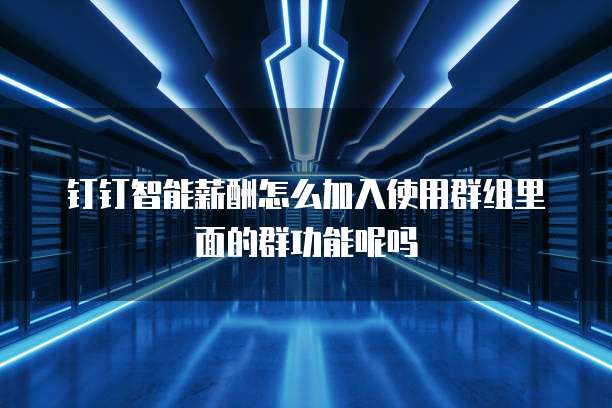 钉钉智能薪酬怎么加入使用群组里面的群功能呢吗