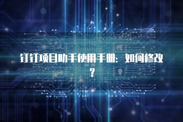 钉钉项目助手使用手册:如何修改?