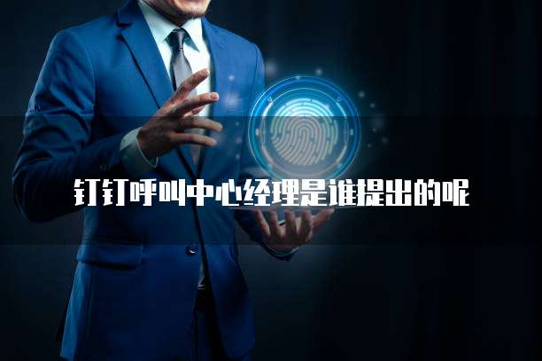 钉钉呼叫中心经理是谁提出的呢