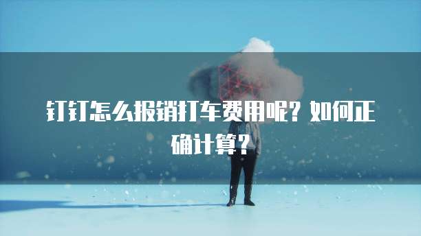 钉钉怎么报销打车费用呢?如何正确计算?