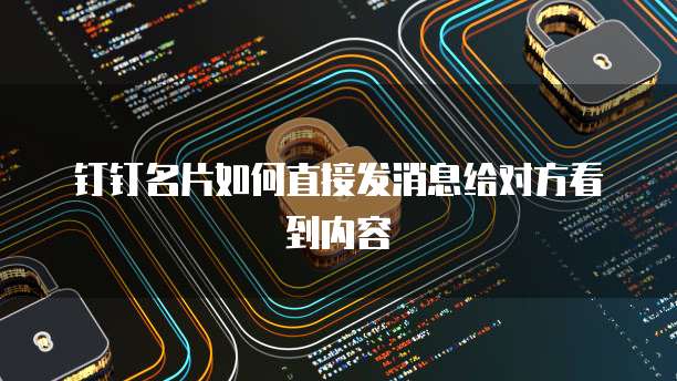 钉钉名片如何直接发消息给对方看到内容