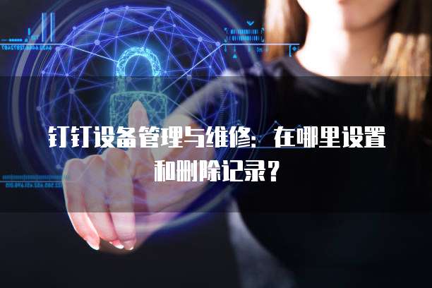 钉钉设备管理与维修:在哪里设置和删除记录?