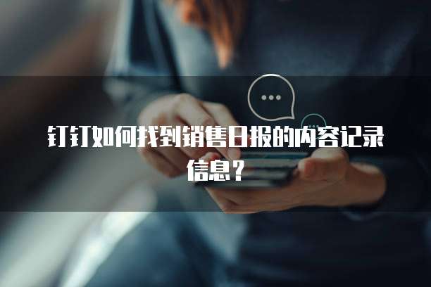 钉钉如何找到销售日报的内容记录信息?
