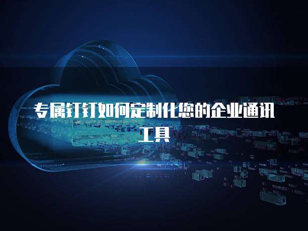 专属钉钉如何定制化您的企业通讯工具