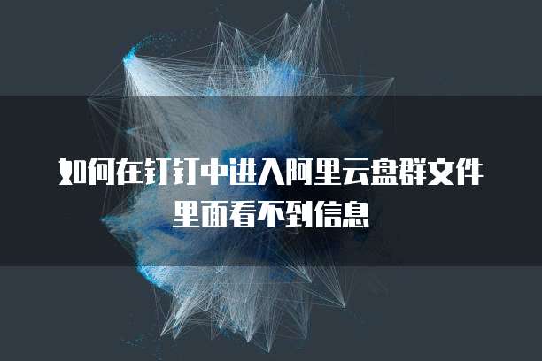 如何在钉钉中进入阿里云盘群文件里面看不到信息