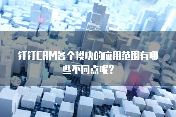 钉钉CRM各个模块的应用范围有哪些不同点呢?