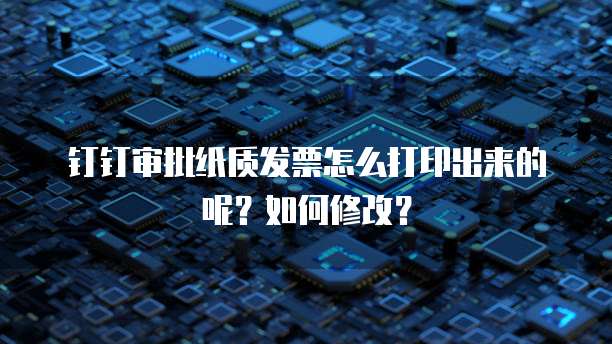 钉钉审批纸质发票怎么打印出来的呢?如何修改?