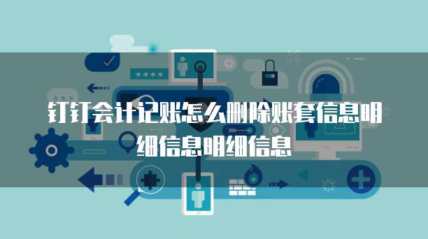 钉钉会计记账怎么删除账套信息明细信息明细信息