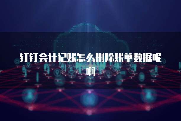 钉钉会计记账怎么删除账单数据呢啊