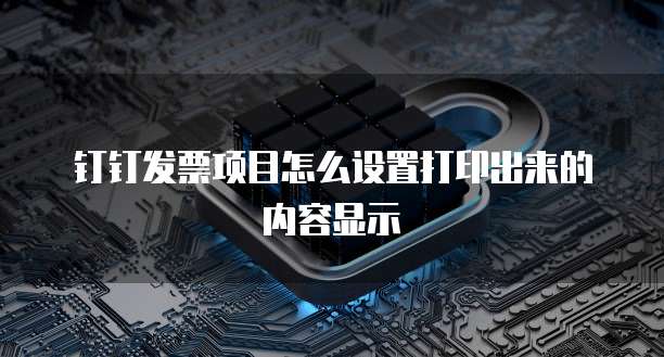钉钉发票项目怎么设置打印出来的内容显示
