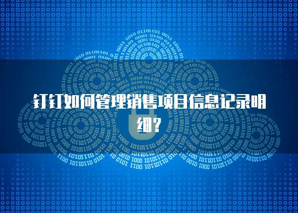 钉钉如何管理销售项目信息记录明细？