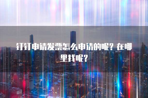 钉钉申请发票怎么申请的呢?在哪里找呢?