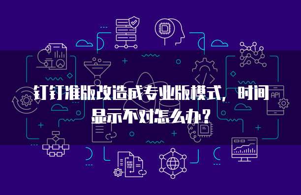 钉钉准版改造成专业版模式,时间显示不对怎么办?