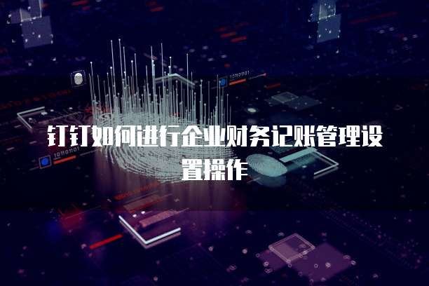 钉钉如何进行企业财务记账管理设置操作