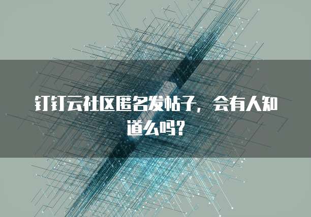 钉钉云社区匿名发帖子,会有人知道么吗?