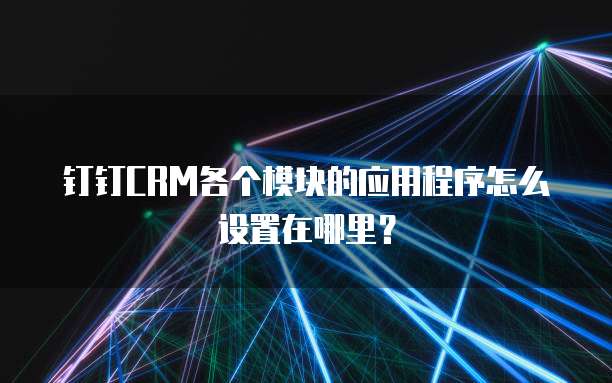 钉钉CRM各个模块的应用程序怎么设置在哪里？