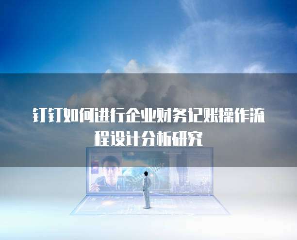 钉钉如何进行企业财务记账操作流程设计分析研究