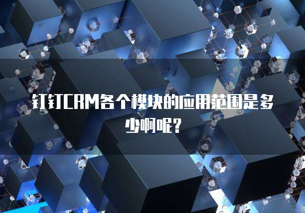 钉钉CRM各个模块的应用范围是多少啊呢?