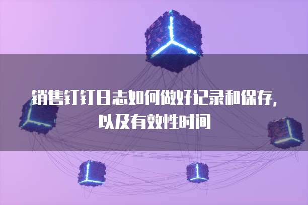 销售钉钉日志如何做好记录和保存，以及有效性时间
