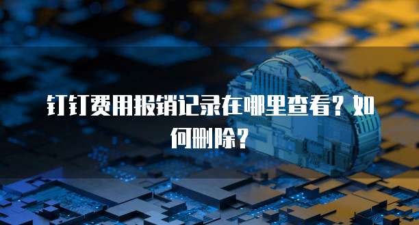 钉钉费用报销记录在哪里查看?如何删除?