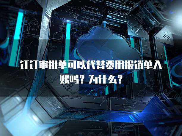 钉钉审批单可以代替费用报销单入账吗?为什么?