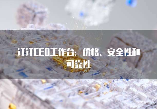 钉钉CEO工作台:价格、安全性和可靠性