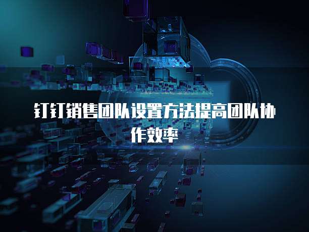 钉钉销售团队设置方法提高团队协作效率