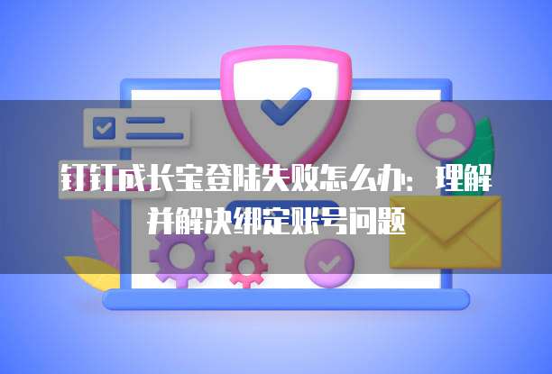 钉钉成长宝登陆失败怎么办:理解并解决绑定账号问题