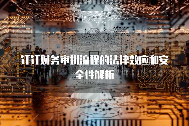 钉钉财务审批流程的法律效应和安全性解析