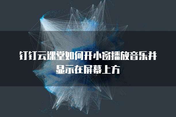 钉钉云课堂如何开小窗播放音乐并显示在屏幕上方
