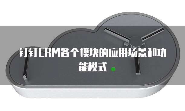 钉钉CRM各个模块的应用场景和功能模式
