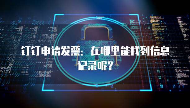 钉钉申请发票:在哪里能找到信息记录呢?