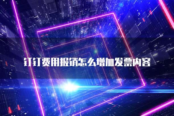 钉钉费用报销怎么增加发票内容