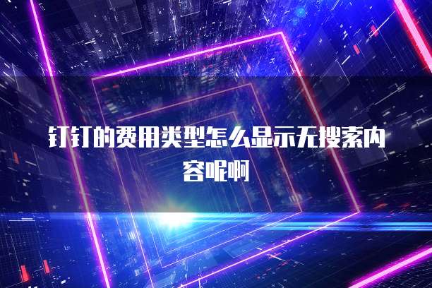 钉钉的费用类型怎么显示无搜索内容呢啊