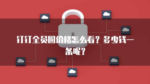 钉钉全员圈价格怎么看?多少钱一条呢?