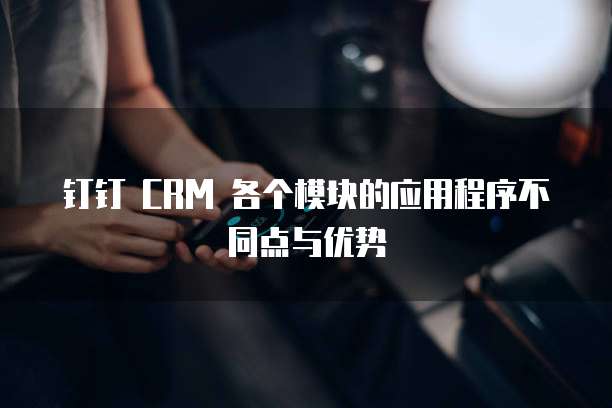 钉钉 CRM 各个模块的应用程序不同点与优势