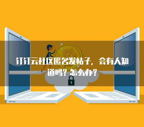 钉钉云社区匿名发帖子,会有人知道吗?怎么办?