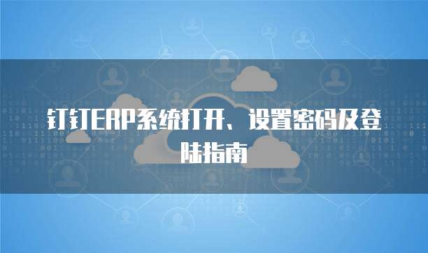 钉钉ERP系统打开、设置密码及登陆指南