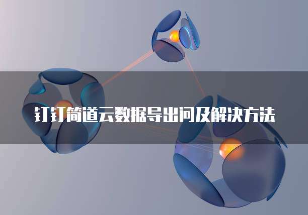 钉钉简道云数据导出问及解决方法