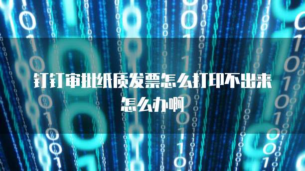 钉钉审批纸质发票怎么打印不出来怎么办啊