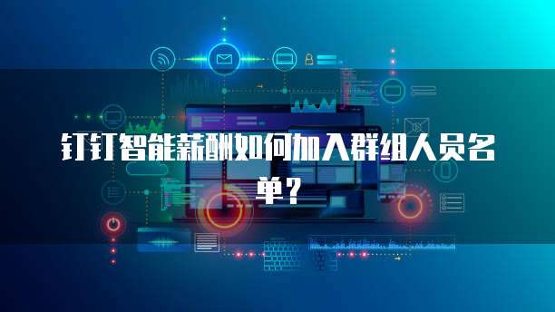 钉钉智能薪酬如何加入群组人员名单?
