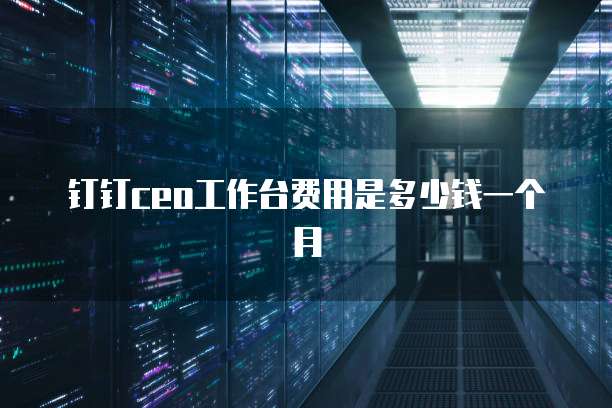 钉钉ceo工作台费用是多少钱一个月