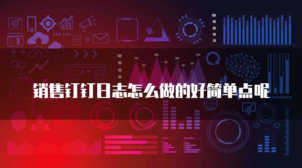 销售钉钉日志怎么做的好简单点呢