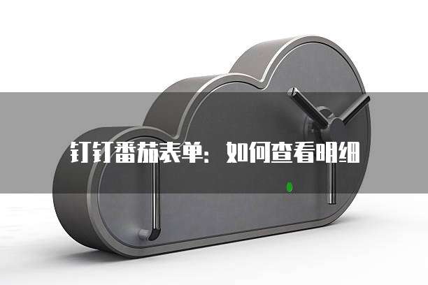 钉钉番茄表单:如何查看明细