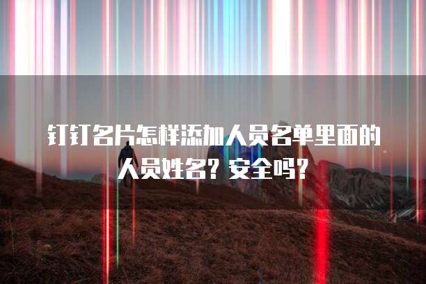 钉钉名片怎样添加人员名单里面的人员姓名?安全吗?